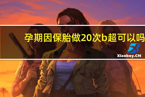 孕期因保胎做20次b超可以吗(孕期因保胎做20次b超可以吗)