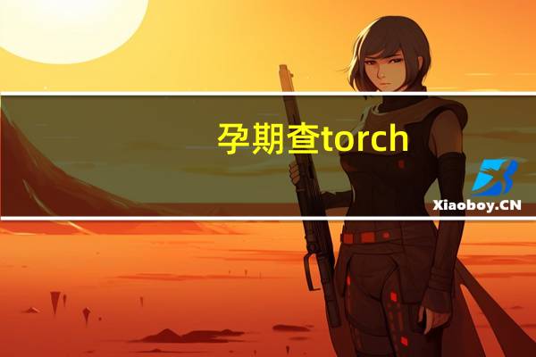 孕期查torch（TORCH是什么孕前检查）