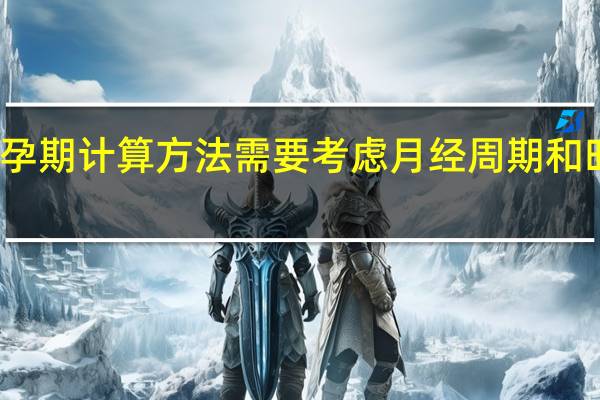 孕期计算方法需要考虑月经周期和时长吗（孕期计算方法）