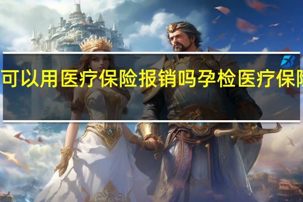 孕检可以用医疗保险报销吗　孕检医疗保险报销范围