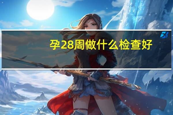 孕28周做什么检查好(孕28周做什么检查)