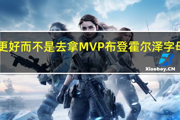 字母哥我专注与让球队变得更好而不是去拿MVP 布登霍尔泽字母哥是MVP最好的球员最好的战绩