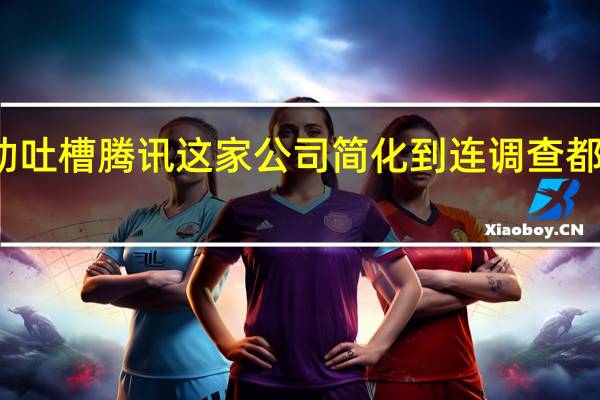 字节跳动吐槽腾讯 这家公司简化到连调查都懒的去调查了