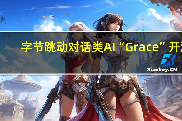 字节跳动对话类AI“Grace”开测
