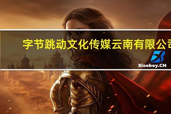 字节跳动文化传媒 云南有限公司(关于字节跳动文化传媒 云南有限公司简述)