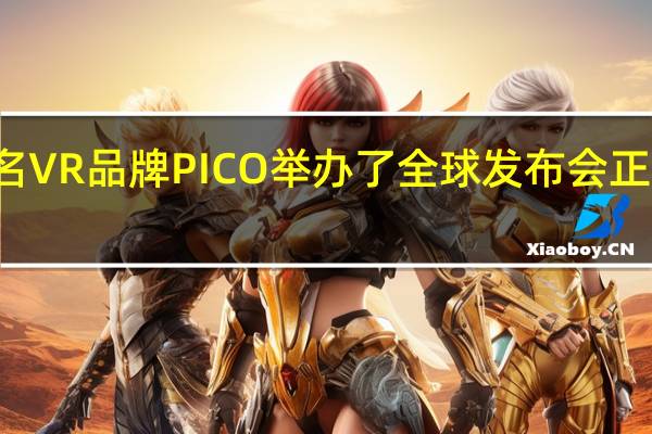 字节跳动旗下知名VR品牌PICO举办了全球发布会正式推出新品PICO4系列
