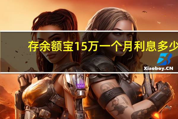 存余额宝15万一个月利息多少（15万存余额宝月利息多少）