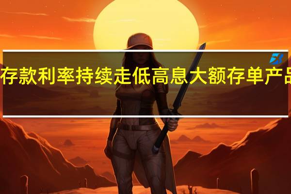 存款利率持续走低 高息大额存单产品紧俏