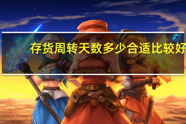 存货周转天数多少合适比较好（存货周转天数多少合适）