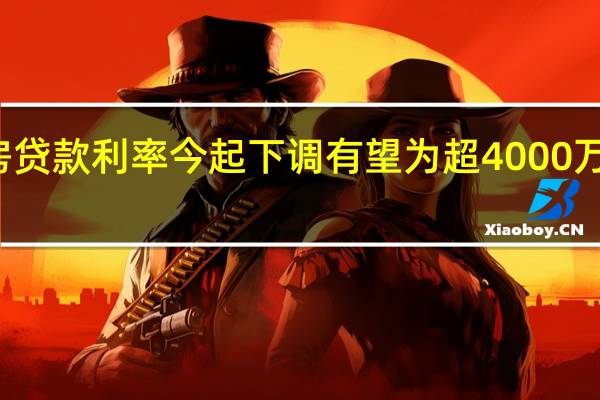 存量首套住房贷款利率今起下调 有望为超4000万客户减少利息支出