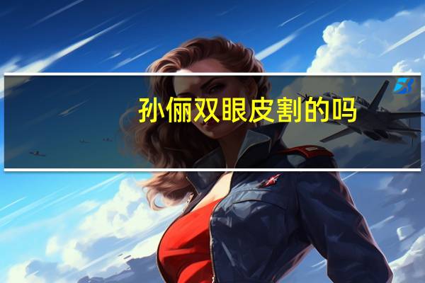 孙俪双眼皮割的吗(孙俪是什么双眼皮多宽的)