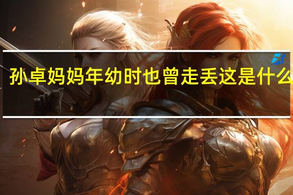 孙卓妈妈年幼时也曾走丢 这是什么情况？