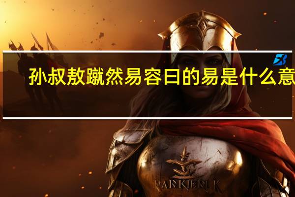 孙叔敖蹴然易容曰的易是什么意思
