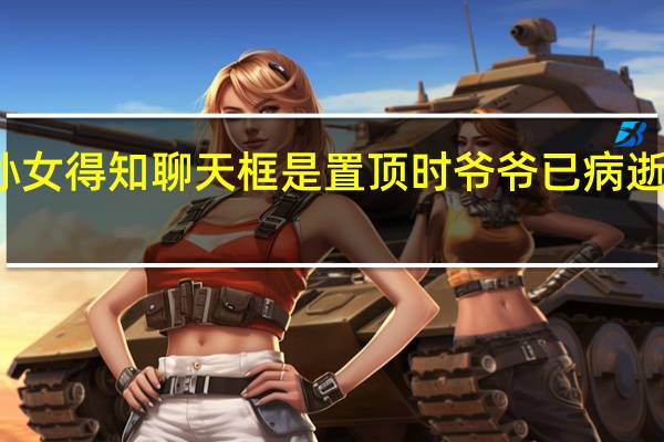 孙女得知聊天框是置顶时爷爷已病逝当事人：非常自责 到底什么情况呢