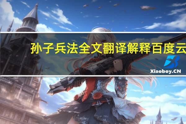 孙子兵法全文翻译解释百度云（孙子兵法全文翻译）