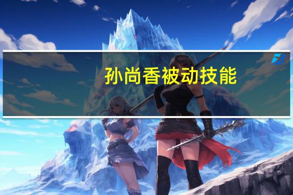 孙尚香被动技能（孙尚香的被动技能可以在普通攻击命中）
