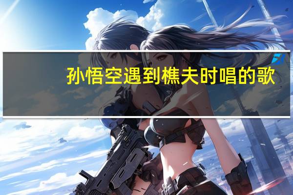 孙悟空遇到樵夫时唱的歌