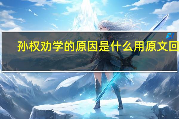 孙权劝学的原因是什么用原文回答（孙权劝学的原因）