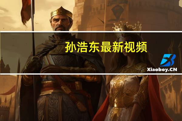 孙浩东最新视频(孙浩东简介)