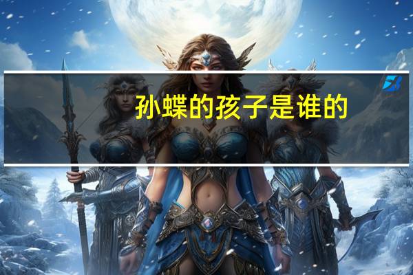 孙蝶的孩子是谁的（孙蝶的孩子是谁的）