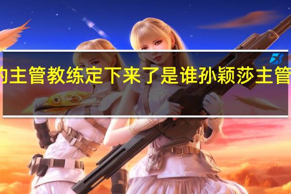 孙颖莎的主管教练定下来了是谁 孙颖莎主管教练正式确定