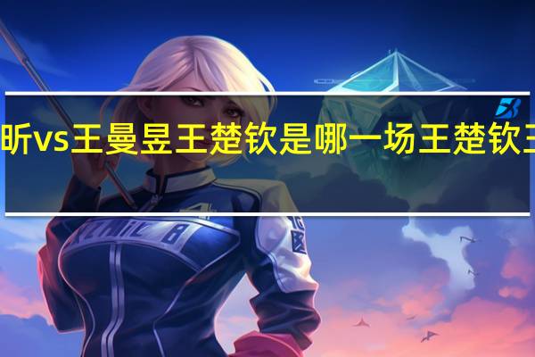 孙颖莎许昕vs王曼昱王楚钦是哪一场 王楚钦王曼昱亮相成都