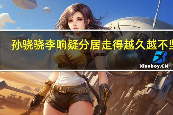 孙骁骁李响疑分居 走得越久越不坚定