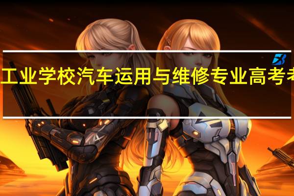 孝感工业学校汽车运用与维修专业高考考什么内容