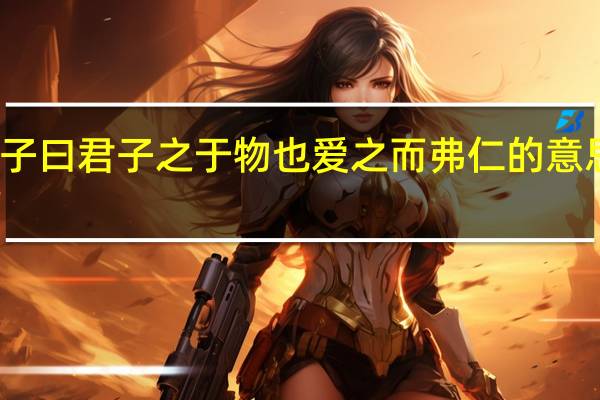 孟子曰君子之于物也爱之而弗仁的意思是什么