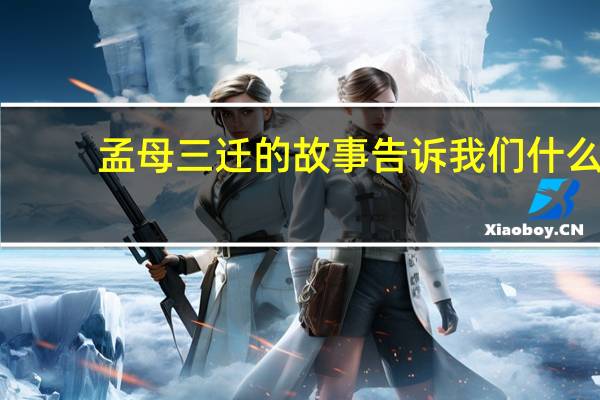 孟母三迁的故事告诉我们什么（孟母三迁的故事告诉我们什么道理）