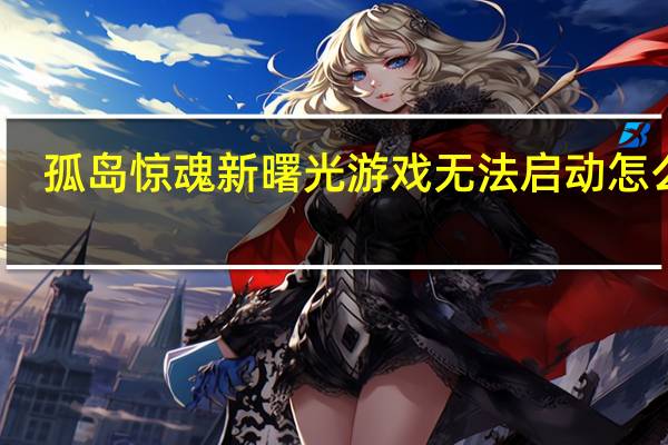 孤岛惊魂新曙光游戏无法启动怎么办（孤岛惊魂新曙光游戏无法启动解决办法）