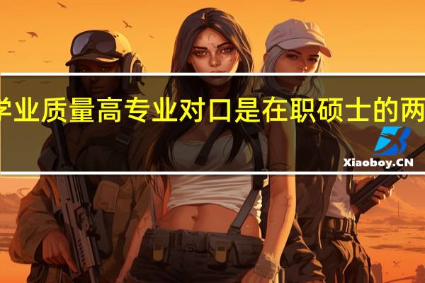 学业质量高专业对口是在职硕士的两大优点