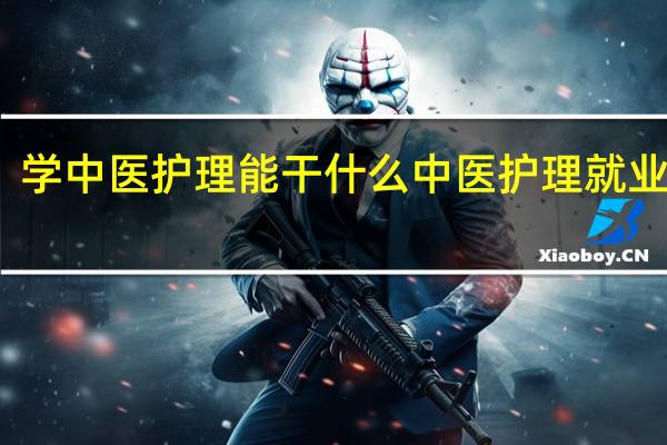 学中医护理能干什么 中医护理就业前景