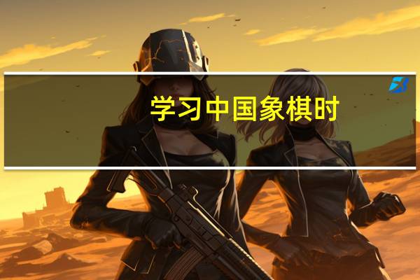 学习中国象棋时，如何了解不同棋子的价值和用处，做出明智的走法
