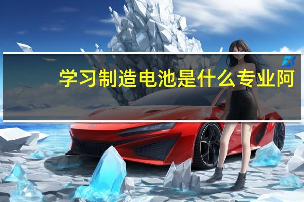 学习制造电池是什么专业阿