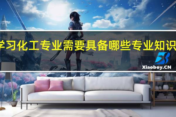 学习化工专业需要具备哪些专业知识和技能
