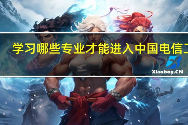 学习哪些专业才能进入中国电信工作