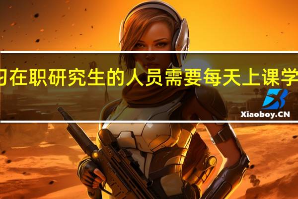 学习在职研究生的人员需要每天上课学习课程吗