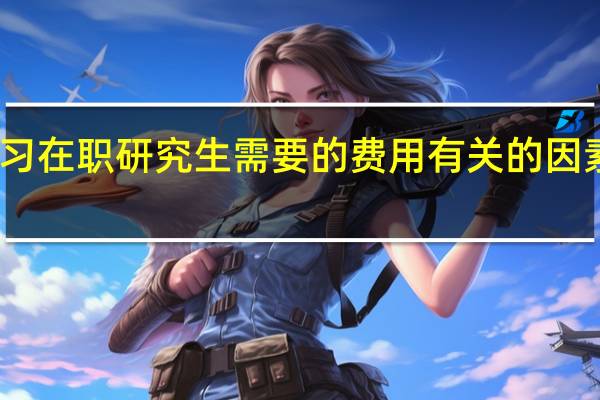 学习在职研究生需要的费用有关的因素有哪些