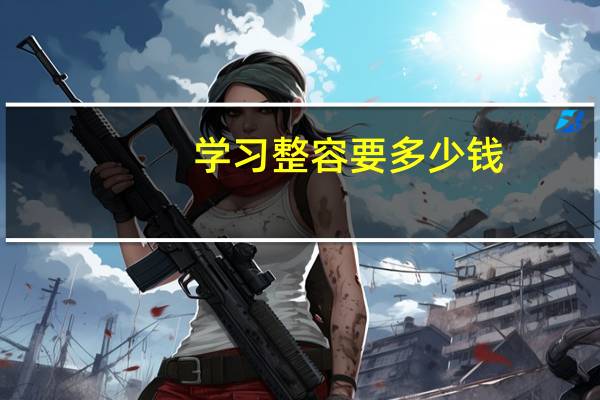 学习整容要多少钱？大学生怎么存钱去整容