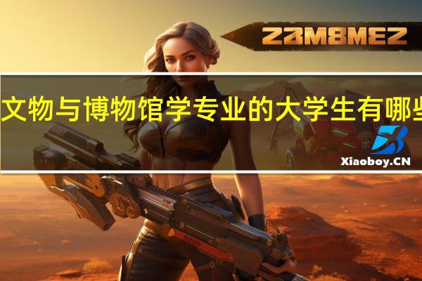 学习文物与博物馆学专业的大学生有哪些就业方向