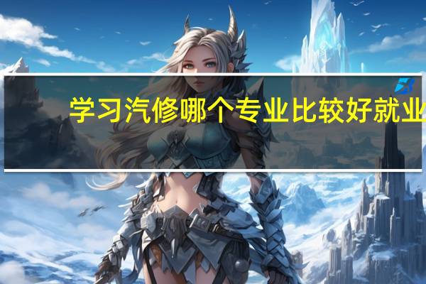 学习汽修哪个专业比较好就业