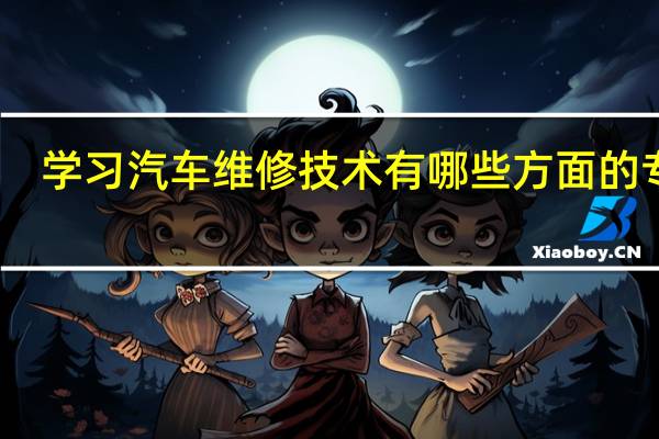 学习汽车维修技术有哪些方面的专业