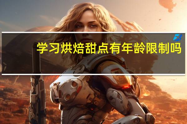 学习烘焙甜点有年龄限制吗
