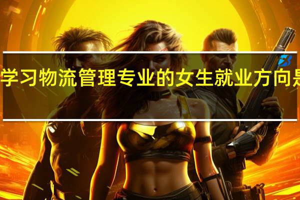学习物流管理专业的女生就业方向是什么
