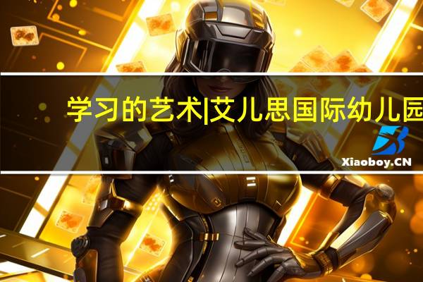 学习的艺术 | 艾儿思国际幼儿园