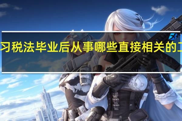 学习税法毕业后从事哪些直接相关的工作岗位