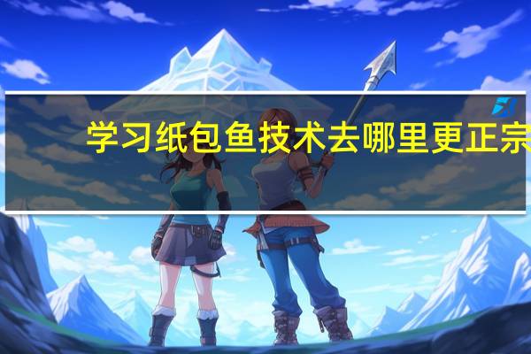 学习纸包鱼技术去哪里更正宗