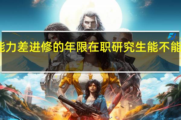 学习能力差进修的年限在职研究生能不能延长四年吗