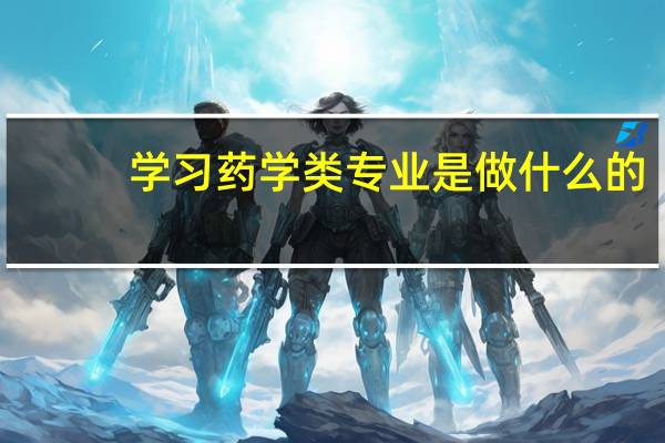 学习药学类专业是做什么的